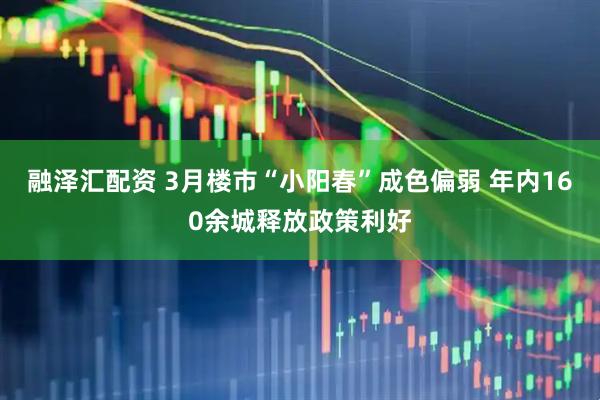 融泽汇配资 3月楼市“小阳春”成色偏弱 年内160余城释放政策利好