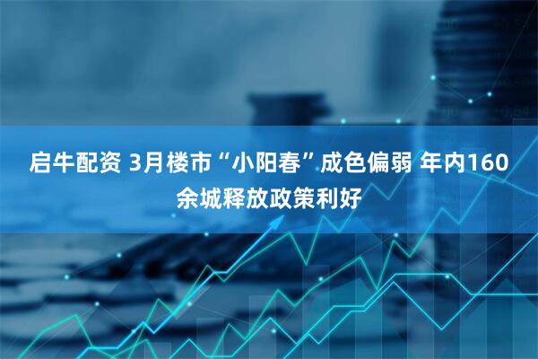 启牛配资 3月楼市“小阳春”成色偏弱 年内160余城释放政策利好