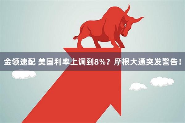 金领速配 美国利率上调到8%？摩根大通突发警告！