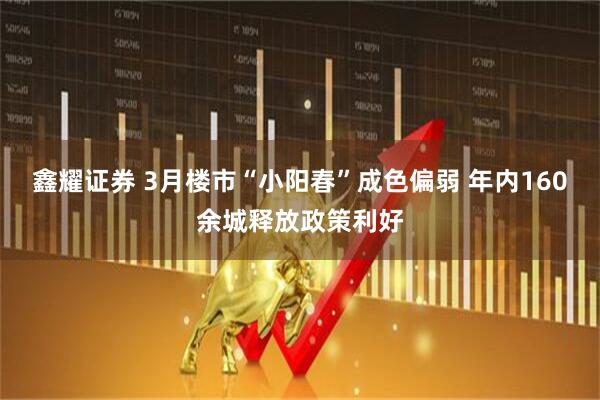 鑫耀证券 3月楼市“小阳春”成色偏弱 年内160余城释放政策利好