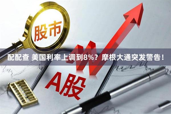 配配查 美国利率上调到8%？摩根大通突发警告！
