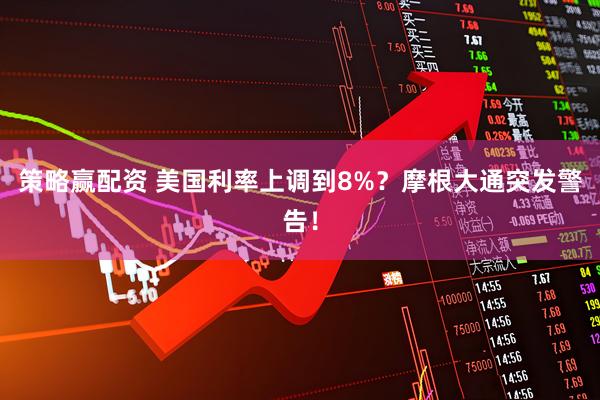 策略赢配资 美国利率上调到8%？摩根大通突发警告！