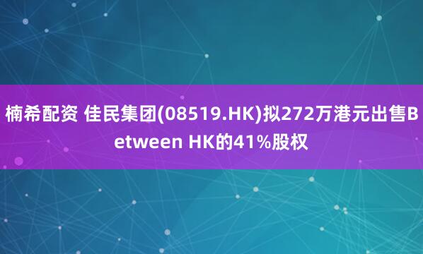 楠希配资 佳民集团(08519.HK)拟272万港元出售Between HK的41%股权
