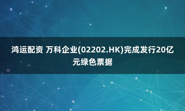 鸿运配资 万科企业(02202.HK)完成发行20亿元绿色票据
