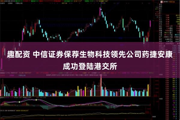 趣配资 中信证券保荐生物科技领先公司药捷安康成功登陆港交所