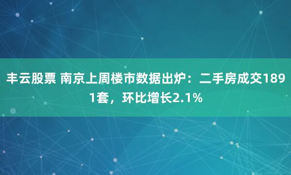 丰云股票 南京上周楼市数据出炉：二手房成交1891套，环比增长2.1%
