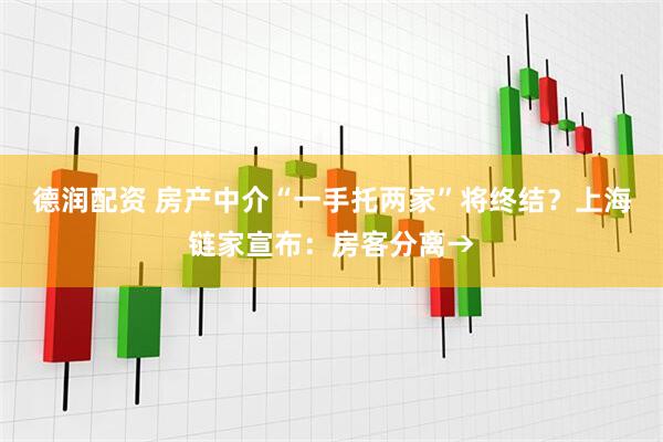 德润配资 房产中介“一手托两家”将终结？上海链家宣布：房客分离→