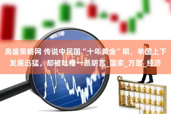 高盛策略网 传说中民国“十年黄金”期，举国上下发展迅猛，却被吐槽一派胡言_国家_方面_经济