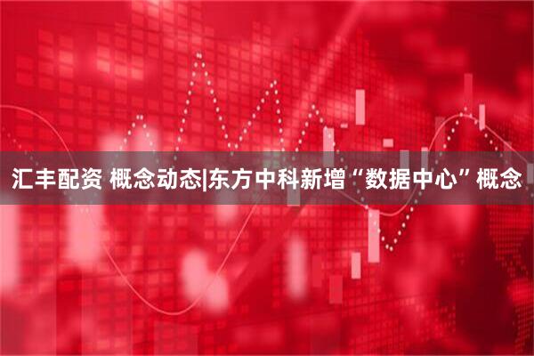汇丰配资 概念动态|东方中科新增“数据中心”概念