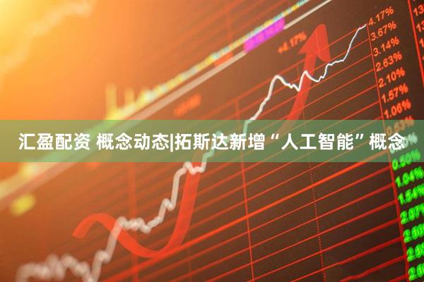 汇盈配资 概念动态|拓斯达新增“人工智能”概念