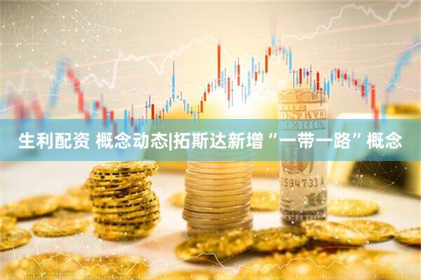 生利配资 概念动态|拓斯达新增“一带一路”概念