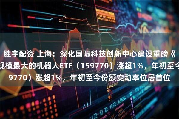 胜宇配资 上海：深化国际科技创新中心建设重磅《意见》获通过，深市规模最大的机器人ETF（159770）涨超1%，年初至今份额变动率位居首位