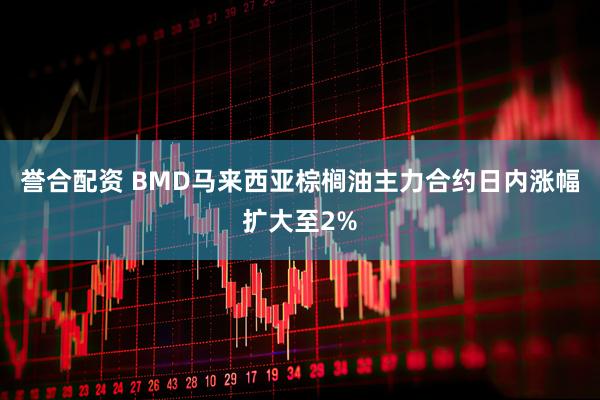 誉合配资 BMD马来西亚棕榈油主力合约日内涨幅扩大至2%