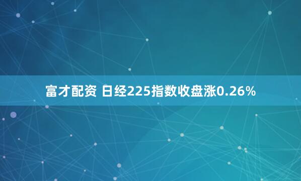富才配资 日经225指数收盘涨0.26%