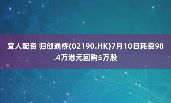 宜人配资 归创通桥(02190.HK)7月10日耗资98.4万港元回购5万股