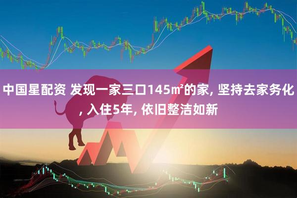 中国星配资 发现一家三口145㎡的家, 坚持去家务化, 入住5年, 依旧整洁如新