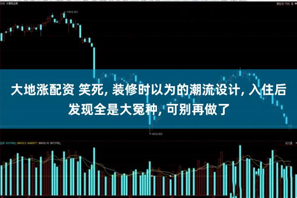 大地涨配资 笑死, 装修时以为的潮流设计, 入住后发现全是大冤种, 可别再做了