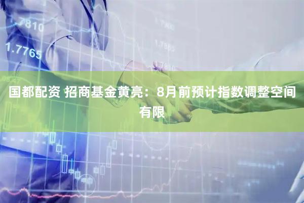 国都配资 招商基金黄亮：8月前预计指数调整空间有限