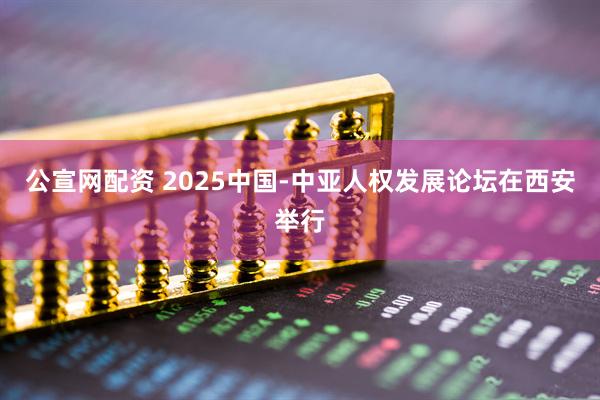 公宣网配资 2025中国-中亚人权发展论坛在西安举行