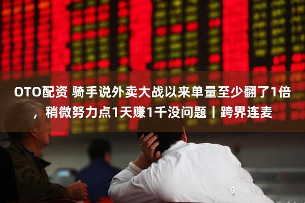 OTO配资 骑手说外卖大战以来单量至少翻了1倍，稍微努力点1天赚1千没问题丨跨界连麦
