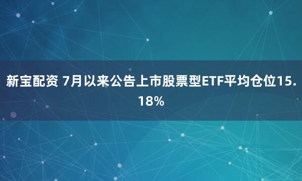 新宝配资 7月以来公告上市股票型ETF平均仓位15.18%