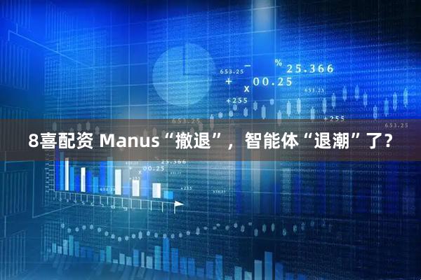 8喜配资 Manus“撤退”，智能体“退潮”了？