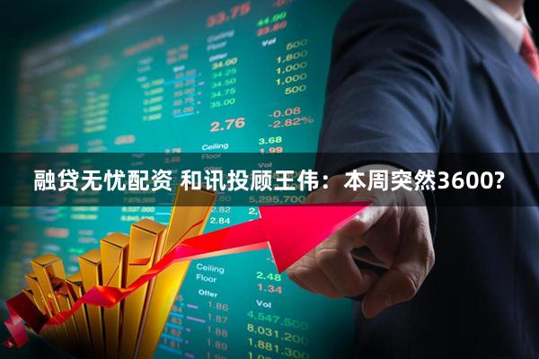 融贷无忧配资 和讯投顾王伟：本周突然3600?