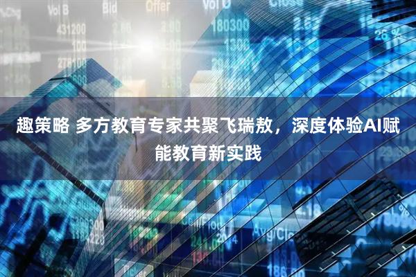 趣策略 多方教育专家共聚飞瑞敖，深度体验AI赋能教育新实践