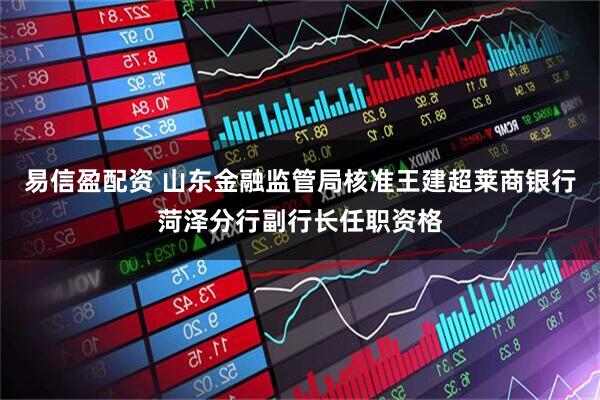 易信盈配资 山东金融监管局核准王建超莱商银行菏泽分行副行长任职资格