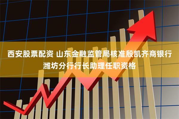 西安股票配资 山东金融监管局核准殷凯齐商银行潍坊分行行长助理任职资格