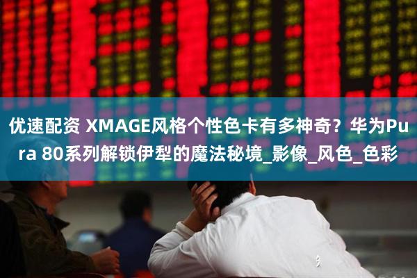 优速配资 XMAGE风格个性色卡有多神奇？华为Pura 80系列解锁伊犁的魔法秘境_影像_风色_色彩