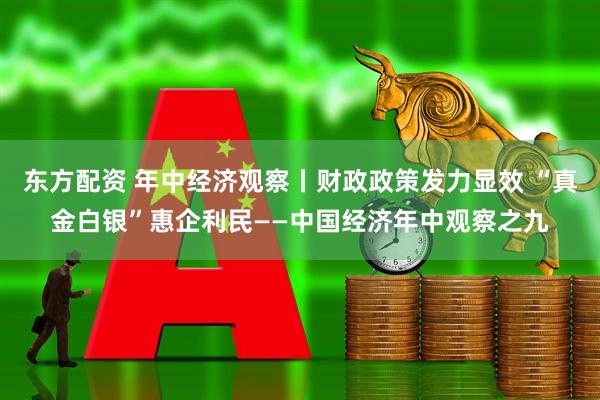 东方配资 年中经济观察丨财政政策发力显效 “真金白银”惠企利民——中国经济年中观察之九