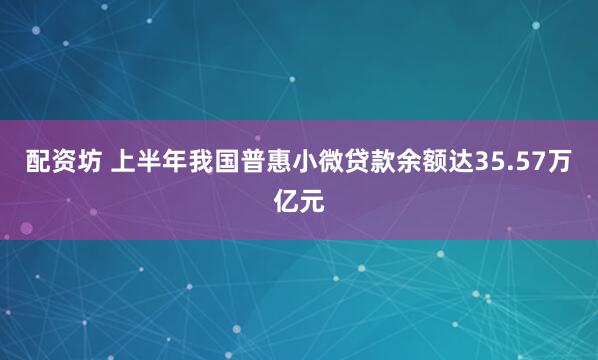 配资坊 上半年我国普惠小微贷款余额达35.57万亿元