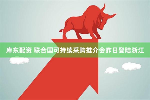 库东配资 联合国可持续采购推介会昨日登陆浙江