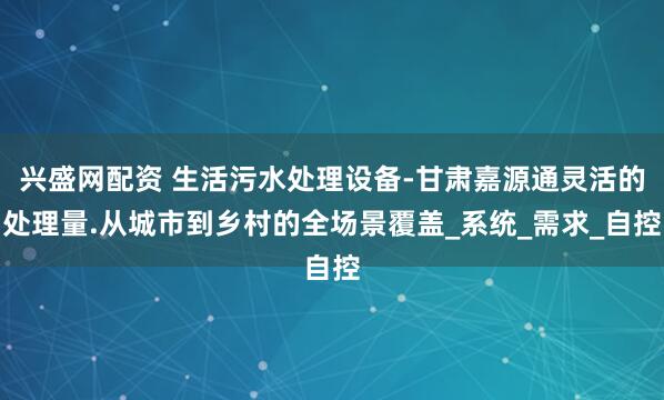 兴盛网配资 生活污水处理设备-甘肃嘉源通灵活的处理量.从城市到乡村的全场景覆盖_系统_需求_自控
