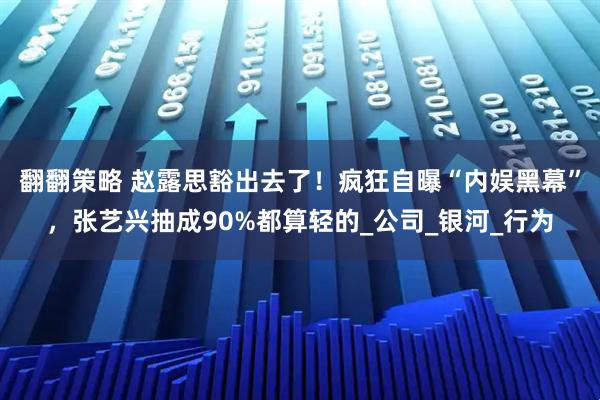 翻翻策略 赵露思豁出去了！疯狂自曝“内娱黑幕”，张艺兴抽成90%都算轻的_公司_银河_行为