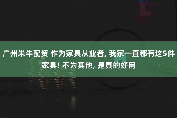 广州米牛配资 作为家具从业者, 我家一直都有这5件家具! 不为其他, 是真的好用