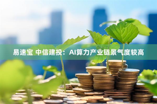 易速宝 中信建投：AI算力产业链景气度较高