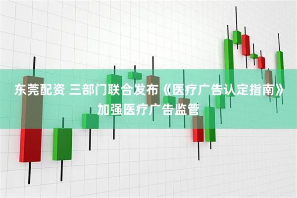 东莞配资 三部门联合发布《医疗广告认定指南》加强医疗广告监管