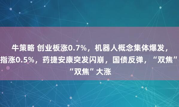 牛策略 创业板涨0.7%，机器人概念集体爆发，恒科指涨0.5%，药捷安康突发闪崩，国债反弹，“双焦”大涨
