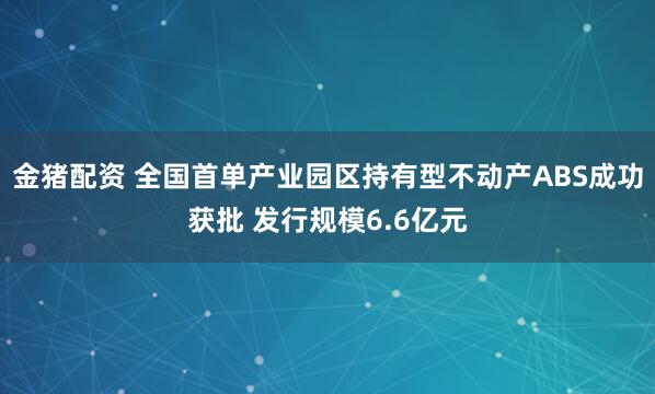 金猪配资 全国首单产业园区持有型不动产ABS成功获批 发行规模6.6亿元