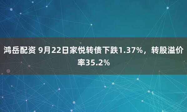 鸿岳配资 9月22日家悦转债下跌1.37%，转股溢价率35.2%