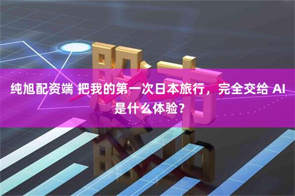 纯旭配资端 把我的第一次日本旅行，完全交给 AI 是什么体验？