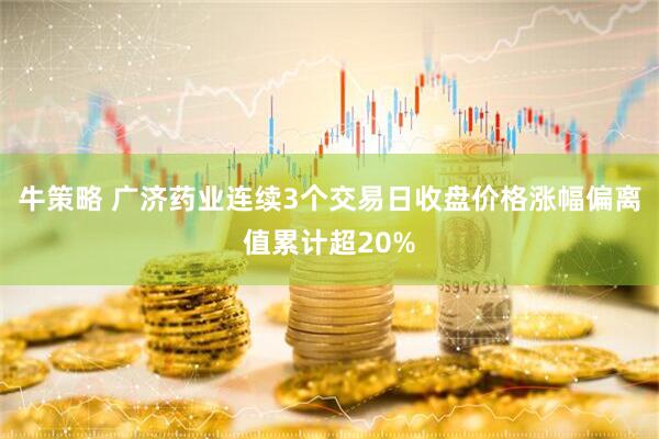 牛策略 广济药业连续3个交易日收盘价格涨幅偏离值累计超20%