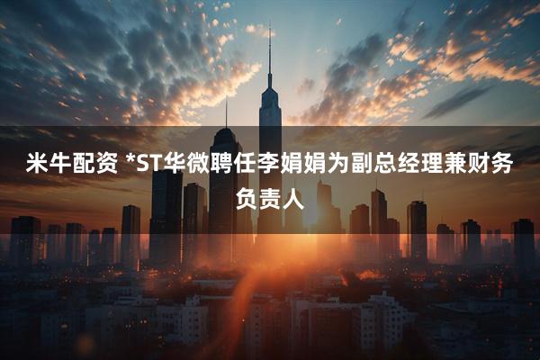 米牛配资 *ST华微聘任李娟娟为副总经理兼财务负责人