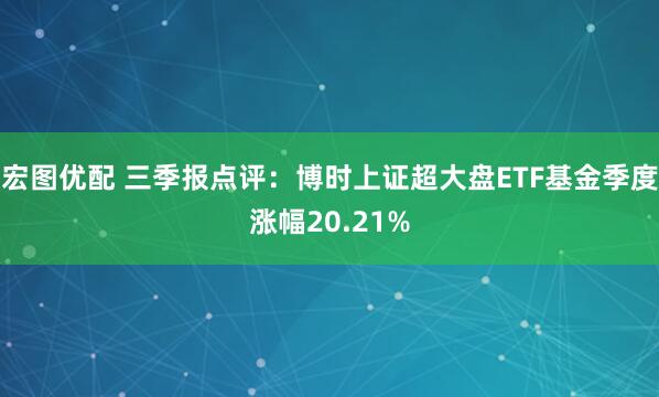 宏图优配 三季报点评：博时上证超大盘ETF基金季度涨幅20.21%