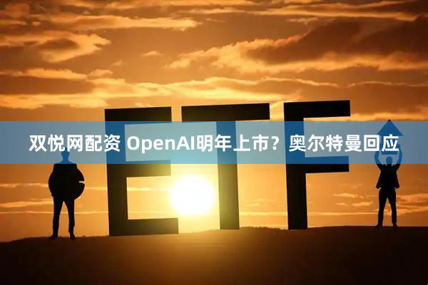 双悦网配资 OpenAI明年上市？奥尔特曼回应