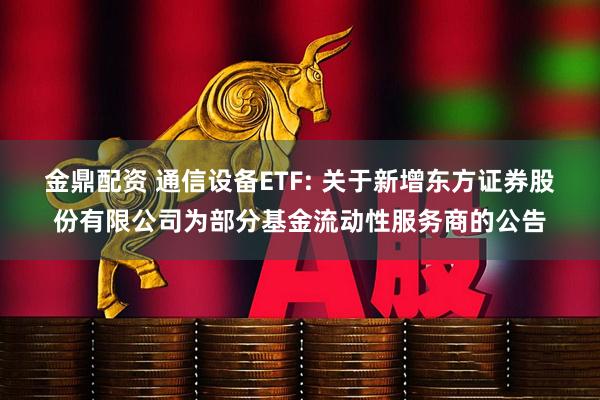 金鼎配资 通信设备ETF: 关于新增东方证券股份有限公司为部分基金流动性服务商的公告