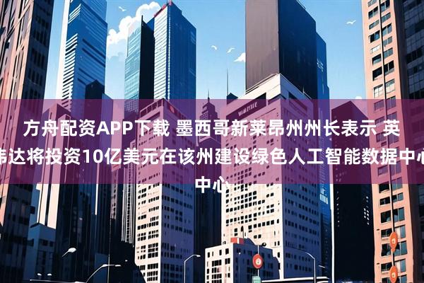 方舟配资APP下载 墨西哥新莱昂州州长表示 英伟达将投资10亿美元在该州建设绿色人工智能数据中心