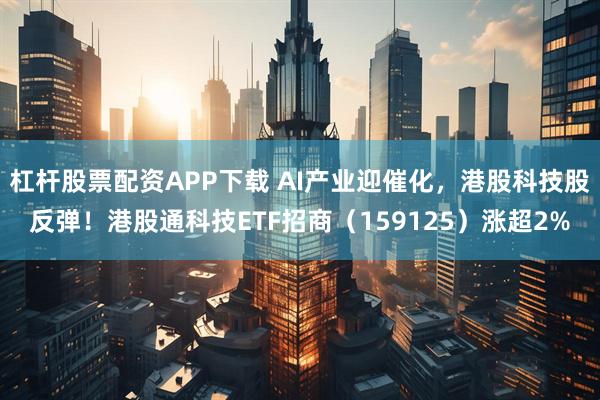 杠杆股票配资APP下载 AI产业迎催化,港股科技股反弹!港股通科技ETF招商(159125)涨超2%